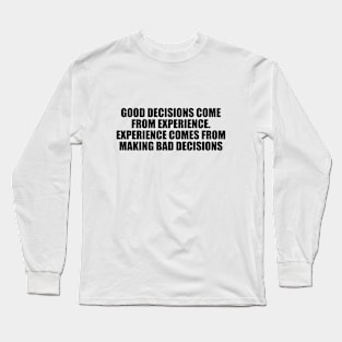 Good decisions come from experience. Experience comes from making bad decisions Long Sleeve T-Shirt